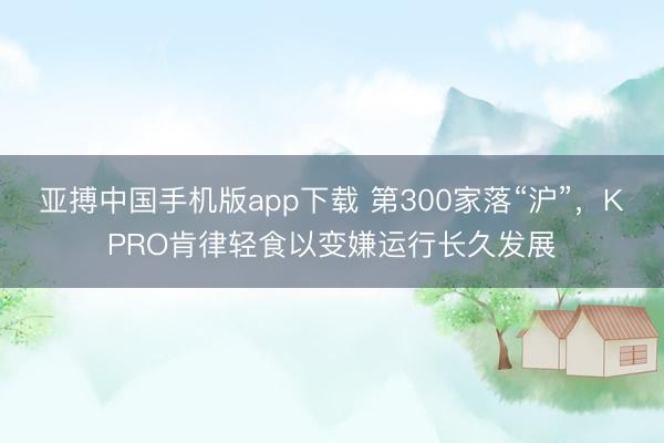 亚搏中国手机版app下载 第300家落“沪”,KPRO肯律轻食以变嫌运行长久发展