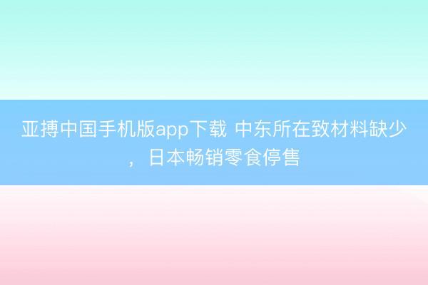 亚搏中国手机版app下载 中东所在致材料缺少,日本畅销零食停售