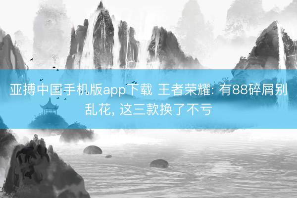 亚搏中国手机版app下载 王者荣耀: 有88碎屑别乱花， 这三款换了不亏