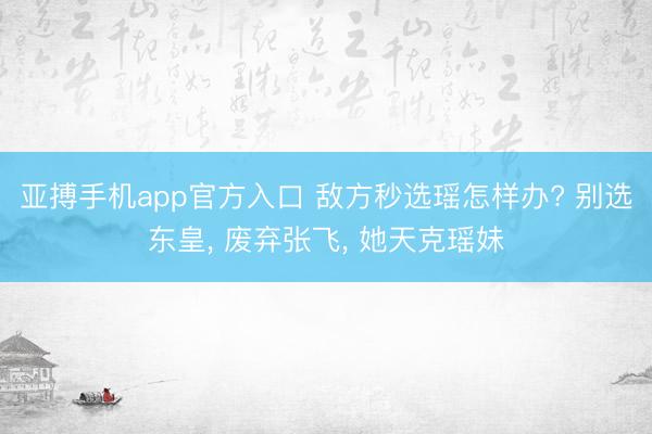 亚搏手机app官方入口 敌方秒选瑶怎样办? 别选东皇， 废弃张飞， 她天克瑶妹