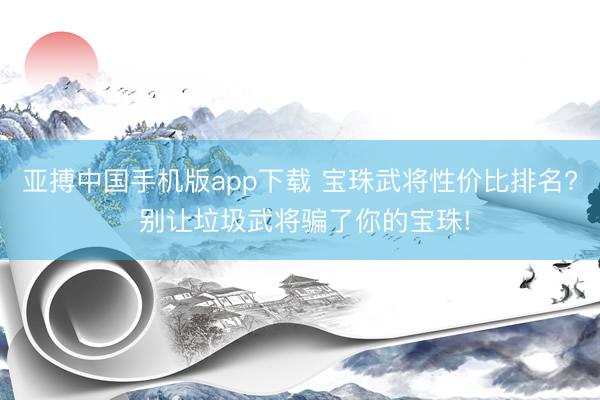 亚搏中国手机版app下载 宝珠武将性价比排名? 别让垃圾武将骗了你的宝珠!