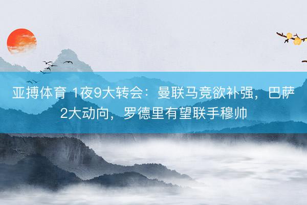 亚搏体育 1夜9大转会:曼联马竞欲补强,巴萨2大动向,罗德里有望联手穆帅