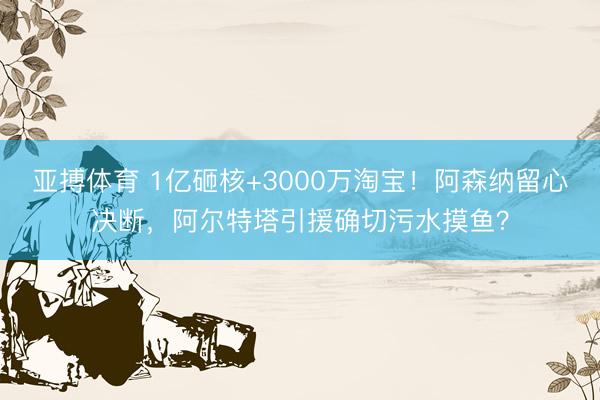 亚搏体育 1亿砸核+3000万淘宝!阿森纳留心决断,阿尔特塔引援确切污水摸鱼?
