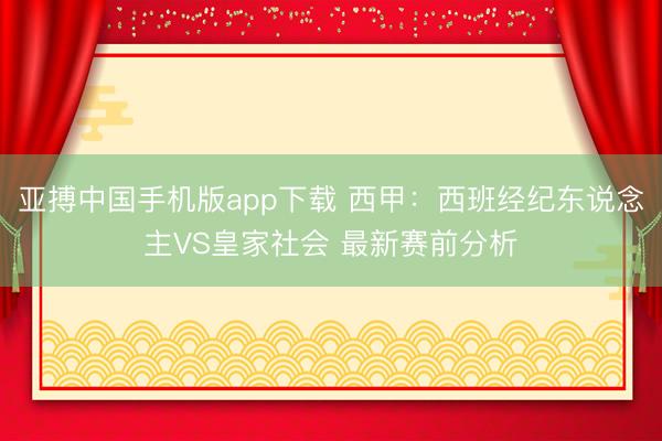 亚搏中国手机版app下载 西甲:西班经纪东说念主VS皇家社会 最新赛前分析
