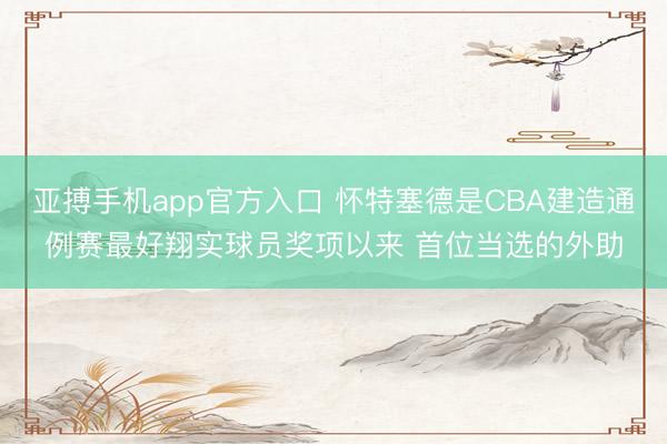 亚搏手机app官方入口 怀特塞德是CBA建造通例赛最好翔实球员奖项以来 首位当选的外助