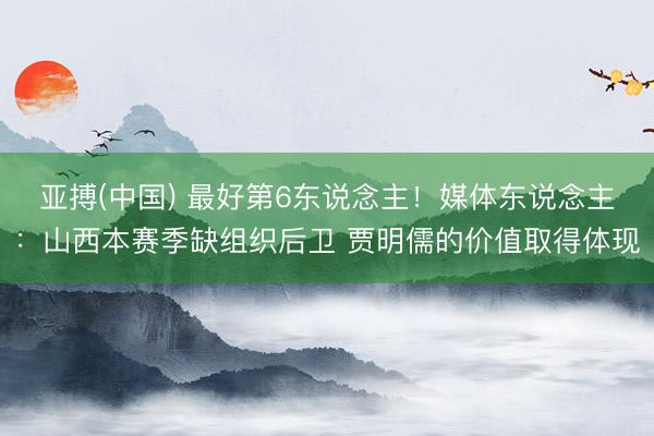 亚搏(中国) 最好第6东说念主!媒体东说念主:山西本赛季缺组织后卫 贾明儒的价值取得体现