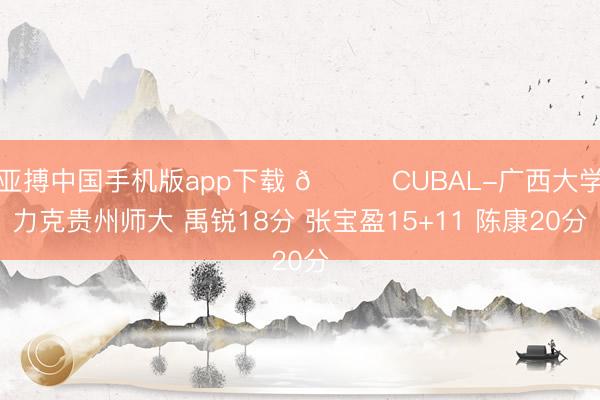 亚搏中国手机版app下载 🏀CUBAL-广西大学力克贵州师大 禹锐18分 张宝盈15+11 陈康20分
