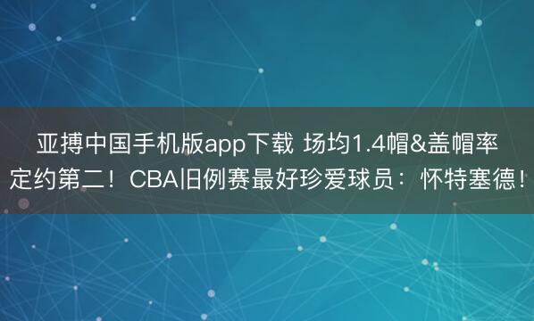 亚搏中国手机版app下载 场均1.4帽&盖帽率定约第二！CBA旧例赛最好珍爱球员：怀特塞德！