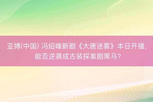 亚搏(中国) 冯绍峰新剧《大唐迷雾》本日开播, 能否逆袭成古装探案剧黑马?