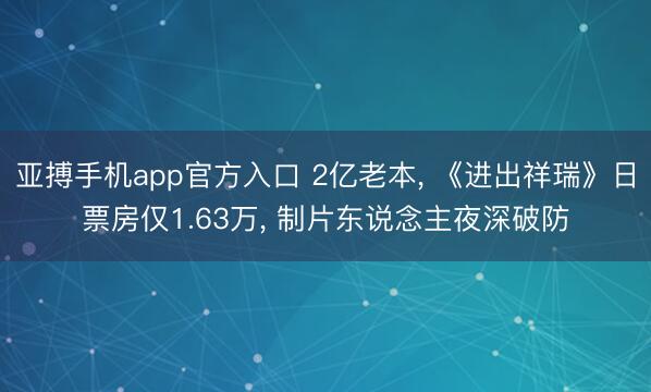亚搏手机app官方入口 2亿老本， 《进出祥瑞》日票房仅1.63万， 制片东说念主夜深破防