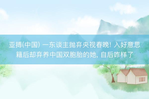 亚搏(中国) 一东谈主抛弃央视春晚! 入好意思籍后却弃养中国双胞胎的她, 自后咋样了