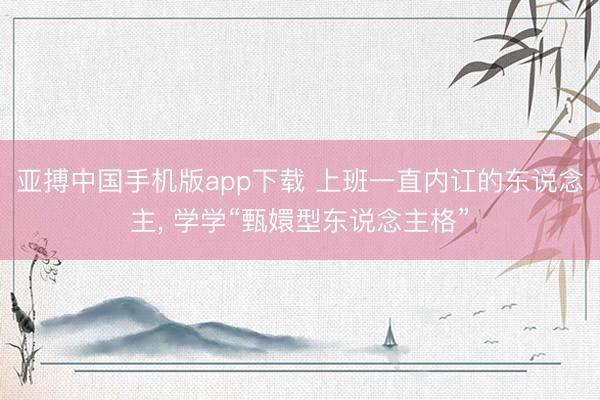 亚搏中国手机版app下载 上班一直内讧的东说念主, 学学“甄嬛型东说念主格”