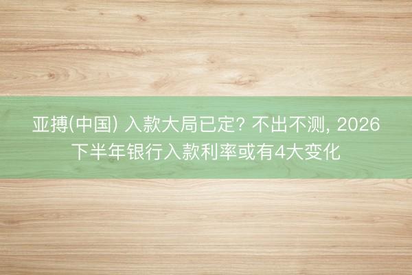 亚搏(中国) 入款大局已定? 不出不测, 2026下半年银行入款利率或有4大变化