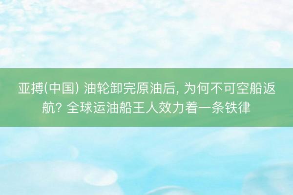 亚搏(中国) 油轮卸完原油后， 为何不可空船返航? 全球运油船王人效力着一条铁律