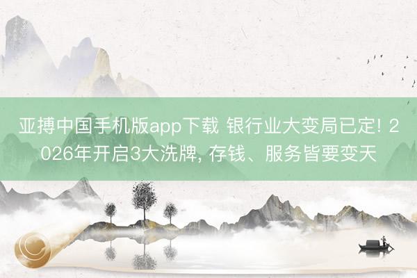 亚搏中国手机版app下载 银行业大变局已定! 2026年开启3大洗牌， 存钱、服务皆要变天