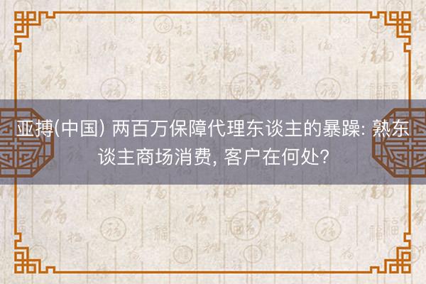 亚搏(中国) 两百万保障代理东谈主的暴躁: 熟东谈主商场消费, 客户在何处?