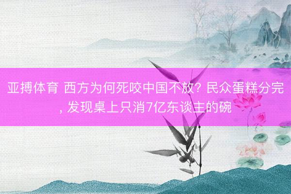 亚搏体育 西方为何死咬中国不放? 民众蛋糕分完, 发现桌上只消7亿东谈主的碗