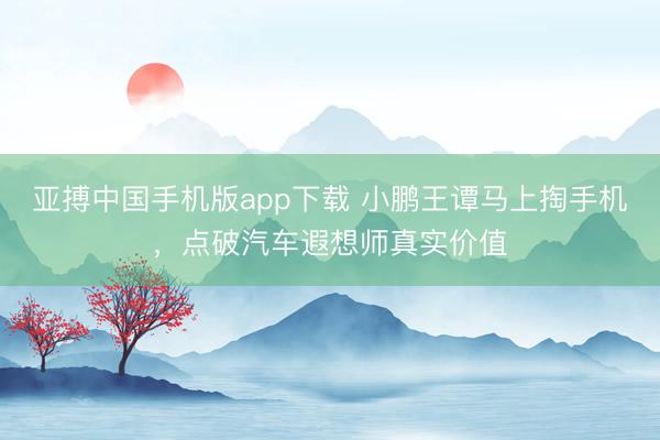 亚搏中国手机版app下载 小鹏王谭马上掏手机，点破汽车遐想师真实价值