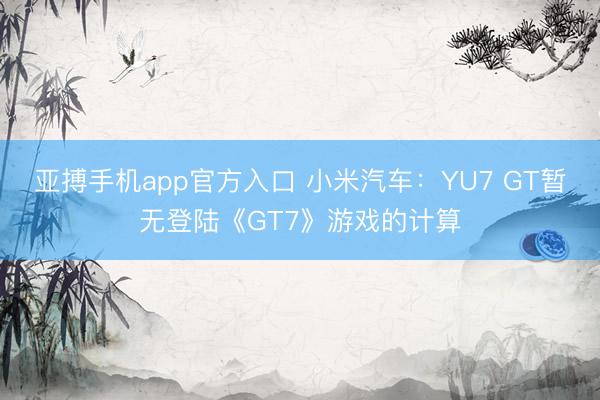 亚搏手机app官方入口 小米汽车:YU7 GT暂无登陆《GT7》游戏的计算