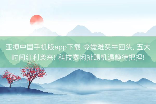 亚搏中国手机版app下载 令嫒难买牛回头, 五大时间红利袭来! 科技赛闲扯赐机遇静待把捏!