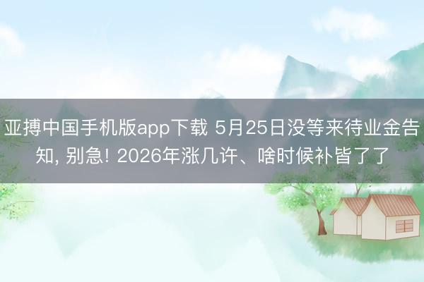 亚搏中国手机版app下载 5月25日没等来待业金告知, 别急! 2026年涨几许、啥时候补皆了了