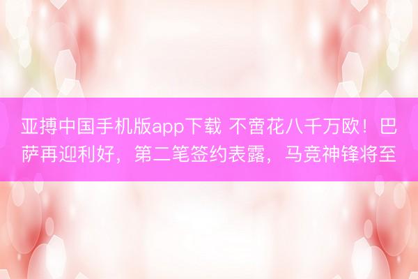亚搏中国手机版app下载 不啻花八千万欧！巴萨再迎利好，第二笔签约表露，马竞神锋将至