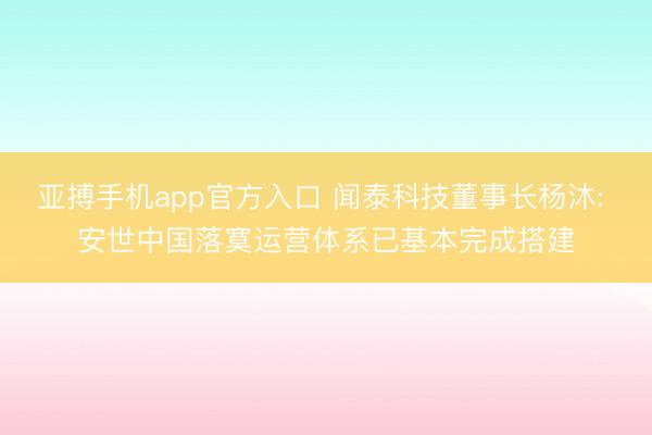 亚搏手机app官方入口 闻泰科技董事长杨沐: 安世中国落寞运营体系已基本完成搭建