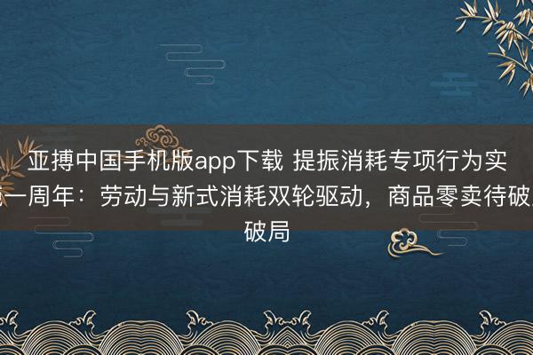 亚搏中国手机版app下载 提振消耗专项行为实施一周年：劳动与新式消耗双轮驱动，商品零卖待破局
