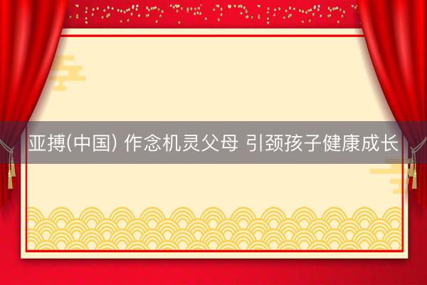 亚搏(中国) 作念机灵父母 引颈孩子健康成长