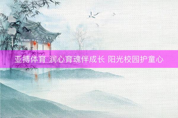 亚搏体育 润心育魂伴成长 阳光校园护童心