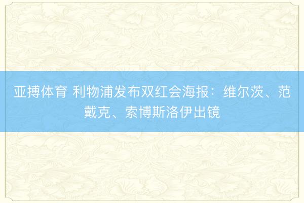 亚搏体育 利物浦发布双红会海报：维尔茨、范戴克、索博斯洛伊出镜