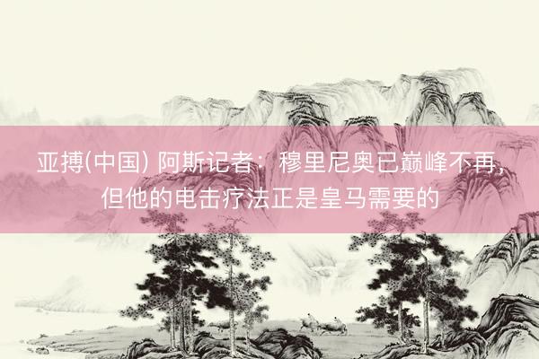 亚搏(中国) 阿斯记者：穆里尼奥已巅峰不再，但他的电击疗法正是皇马需要的