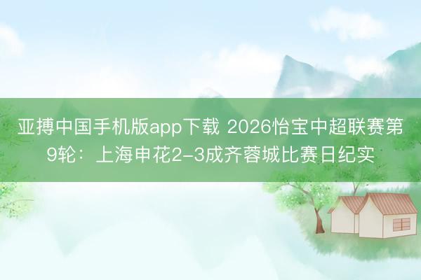 亚搏中国手机版app下载 2026怡宝中超联赛第9轮：上海申花2-3成齐蓉城比赛日纪实