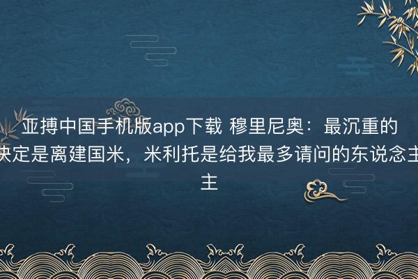亚搏中国手机版app下载 穆里尼奥:最沉重的决定是离建国米,米利托是给我最多请问的东说念主