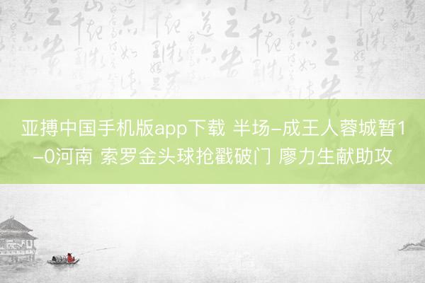 亚搏中国手机版app下载 半场-成王人蓉城暂1-0河南 索罗金头球抢戳破门 廖力生献助攻