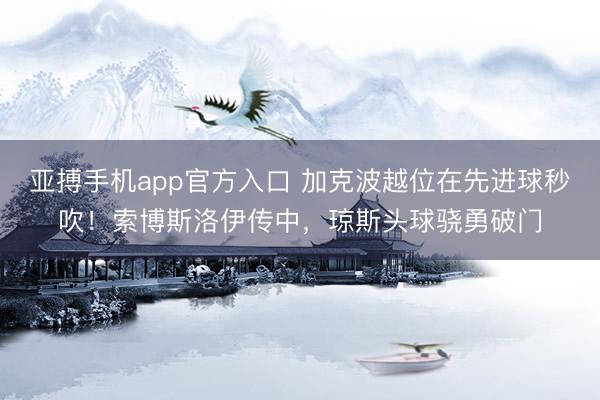 亚搏手机app官方入口 加克波越位在先进球秒吹!索博斯洛伊传中,琼斯头球骁勇破门