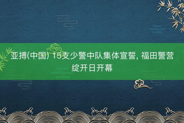 亚搏(中国) 15支少警中队集体宣誓, 福田警营绽开日开幕