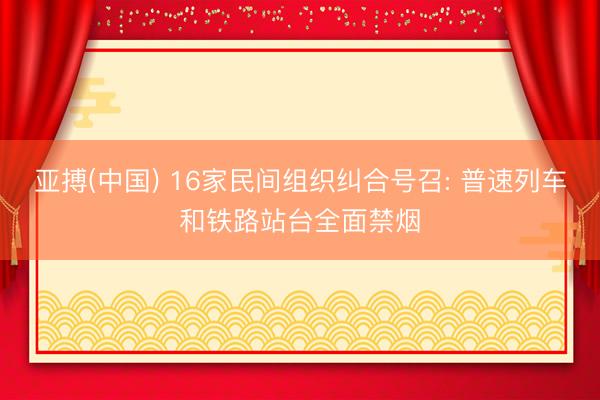 亚搏(中国) 16家民间组织纠合号召: 普速列车和铁路站台全面禁烟