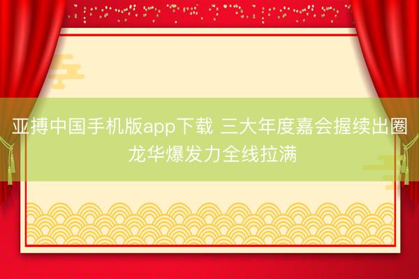 亚搏中国手机版app下载 三大年度嘉会握续出圈 龙华爆发力全线拉满