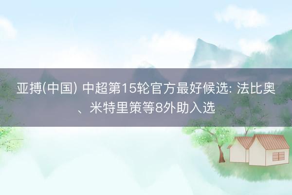 亚搏(中国) 中超第15轮官方最好候选: 法比奥、米特里策等8外助入选