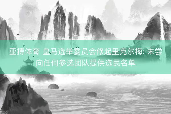 亚搏体育 皇马选举委员会修起里克尔梅: 未尝向任何参选团队提供选民名单