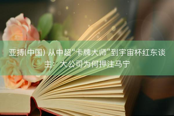 亚搏(中国) 从中超“卡牌大师”到宇宙杯红东谈主:大公司为何押注马宁