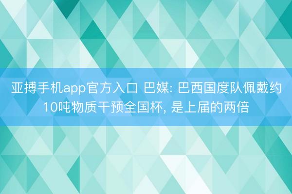 亚搏手机app官方入口 巴媒: 巴西国度队佩戴约10吨物质干预全国杯， 是上届的两倍