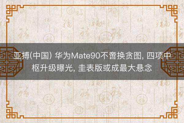 亚搏(中国) 华为Mate90不啻换贪图, 四项中枢升级曝光, 圭表版或成最大悬念