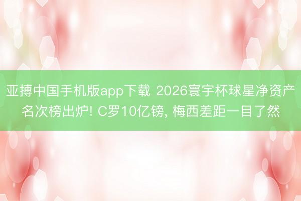 亚搏中国手机版app下载 2026寰宇杯球星净资产名次榜出炉! C罗10亿镑, 梅西差距一目了然