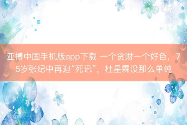 亚搏中国手机版app下载 一个贪财一个好色,75岁张纪中再迎“死讯”,杜星霖没那么单纯