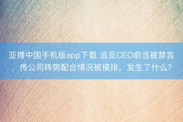亚搏中国手机版app下载 追觅CEO俞浩被禁言,传公司阵势配合情况被摸排,发生了什么?