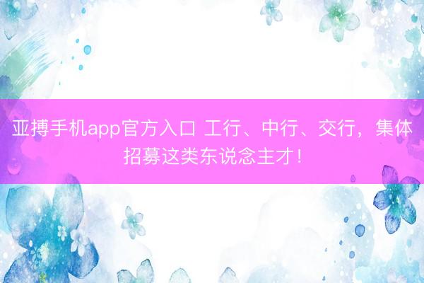 亚搏手机app官方入口 工行、中行、交行，集体招募这类东说念主才！