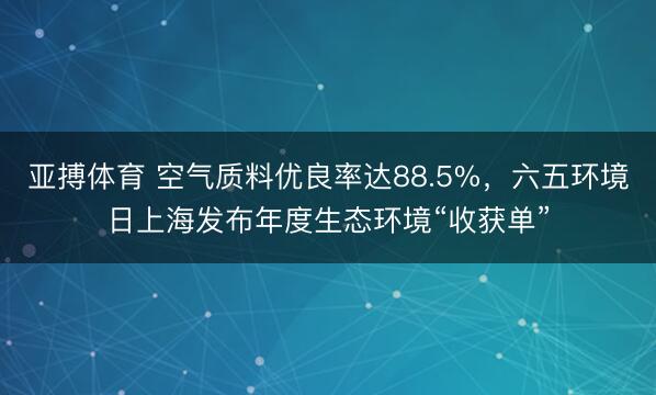 亚搏体育 空气质料优良率达88.5%，六五环境日上海发布年度生态环境“收获单”