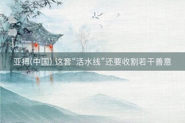 亚搏(中国) 这套“活水线”还要收割若干善意
